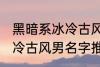 黑暗系冰冷古风男名字推荐 黑暗系冰冷古风男名字推荐有哪些