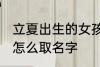 立夏出生的女孩名字 立夏出生的女孩怎么取名字