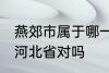 燕郊市属于哪一个省份 燕郊镇隶属于河北省对吗