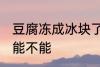 豆腐冻成冰块了还能吃吗 豆腐冻了还能不能