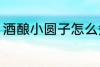 酒酿小圆子怎么煮 酒酿小圆子如何煮