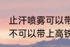 止汗喷雾可以带上高铁吗 止汗喷雾可不可以带上高铁