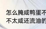 怎么腌咸鸭蛋不太咸还流油 腌咸鸭蛋不太咸还流油的技巧
