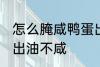 怎么腌咸鸭蛋出油不咸 如何腌咸鸭蛋出油不咸