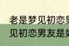 老是梦见初恋男友是怎么回事 老是梦见初恋男友是如何回事