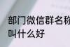 部门微信群名称大全 部门微信群名称叫什么好