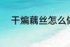 干煸藕丝怎么做 如何做干煸藕丝