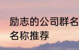 励志的公司群名称大全 励志的公司群名称推荐