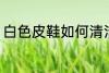白色皮鞋如何清洁 白色皮鞋怎么清洁