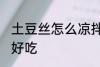 土豆丝怎么凉拌好吃 土豆丝如何凉拌好吃