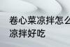 卷心菜凉拌怎么做好吃 怎么做卷心菜凉拌好吃