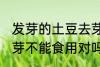 发芽的土豆去芽能吃吗 发芽的土豆去芽不能食用对吗