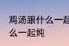 鸡汤跟什么一起煲好喝 鸡汤可以放什么一起炖