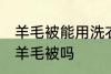 羊毛被能用洗衣机洗吗 可以洗衣机洗羊毛被吗