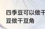 四季豆可以做干豆角吗 能不能用四季豆做干豆角