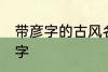 带彦字的古风名字 名字中有彦字的名字