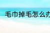 毛巾掉毛怎么办 如何解决毛巾掉毛