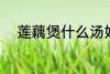 莲藕煲什么汤好 莲藕煲汤的做法