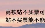 高铁站不买票可以进候车厅等吗 高铁站不买票能不能进候车厅