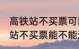 高铁站不买票可以进候车厅等吗 高铁站不买票能不能进候车厅