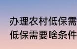 办理农村低保需要什么条件 办理农村低保需要啥条件