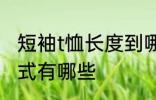 短袖t恤长度到哪里合适 短袖T恤的款式有哪些