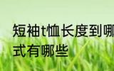 短袖t恤长度到哪里合适 短袖T恤的款式有哪些
