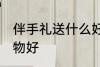 伴手礼送什么好 结婚伴手礼送什么礼物好