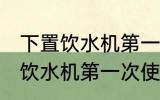 下置饮水机第一次使用怎么清洗 下置饮水机第一次使用如何清洗