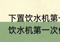 下置饮水机第一次使用怎么清洗 下置饮水机第一次使用如何清洗