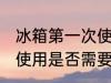 冰箱第一次使用清洗方法 冰箱第一次使用是否需要清洗