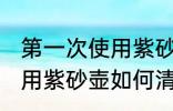 第一次使用紫砂壶怎么清洗 第一次使用紫砂壶如何清洗