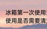 冰箱第一次使用清洗方法 冰箱第一次使用是否需要清洗