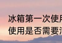 冰箱第一次使用清洗方法 冰箱第一次使用是否需要清洗