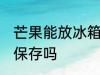 芒果能放冰箱保存吗 芒果可以放冰箱保存吗