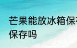 芒果能放冰箱保存吗 芒果可以放冰箱保存吗