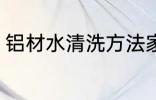 铝材水清洗方法家庭 铝材水怎么清洗