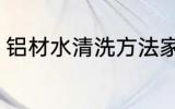 铝材水清洗方法家庭 铝材水怎么清洗
