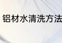 铝材水清洗方法家庭 铝材水怎么清洗