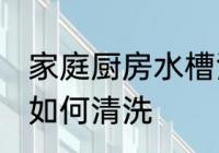 家庭厨房水槽清洗方法 家庭厨房水槽如何清洗