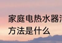 家庭电热水器清洗方法 电热水器清洗方法是什么