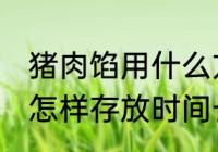 猪肉馅用什么方法存放时间长 猪肉馅怎样存放时间长