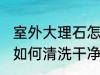 室外大理石怎样清洗干净 室外大理石如何清洗干净