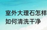 室外大理石怎样清洗干净 室外大理石如何清洗干净