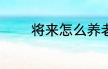 将来怎么养老 将来如何养老