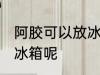 阿胶可以放冰箱保存吗 阿胶能不能放冰箱呢