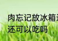 肉忘记放冰箱还能吃吗 肉忘记放冰箱还可以吃吗