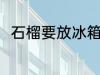 石榴要放冰箱吗 石榴能不能放冰箱