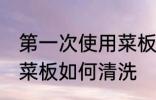 第一次使用菜板怎么清洗 第一次使用菜板如何清洗