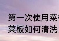 第一次使用菜板怎么清洗 第一次使用菜板如何清洗